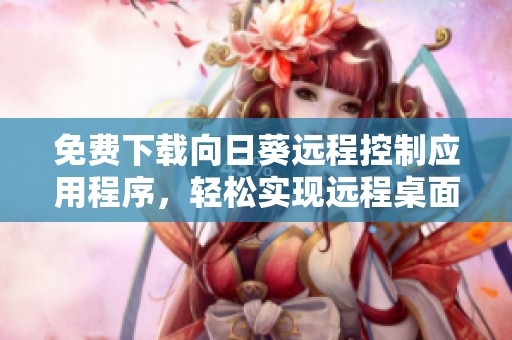 免费下载向日葵远程控制应用程序，轻松实现远程桌面管理助手