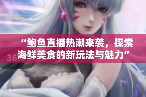 “鲍鱼直播热潮来袭，探索海鲜美食的新玩法与魅力”