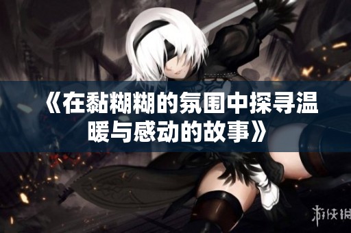 《在黏糊糊的氛围中探寻温暖与感动的故事》