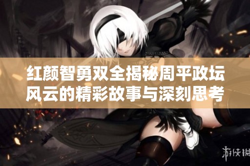 红颜智勇双全揭秘周平政坛风云的精彩故事与深刻思考