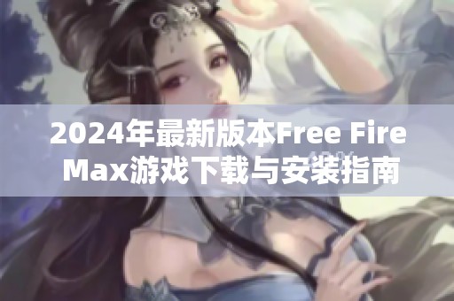 2024年最新版本Free Fire Max游戏下载与安装指南介绍