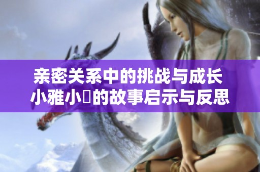 亲密关系中的挑战与成长 小雅小泬的故事启示与反思