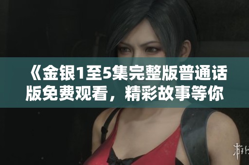 《金银1至5集完整版普通话版免费观看，精彩故事等你来发现》