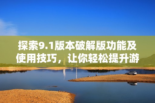 探索9.1版本破解版功能及使用技巧，让你轻松提升游戏体验