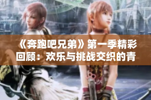 《奔跑吧兄弟》第一季精彩回顾：欢乐与挑战交织的青春冒险之旅