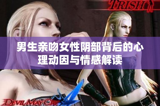 男生亲吻女性阴部背后的心理动因与情感解读
