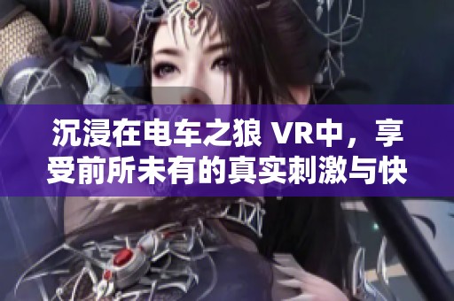 沉浸在电车之狼 VR中，享受前所未有的真实刺激与快感体验