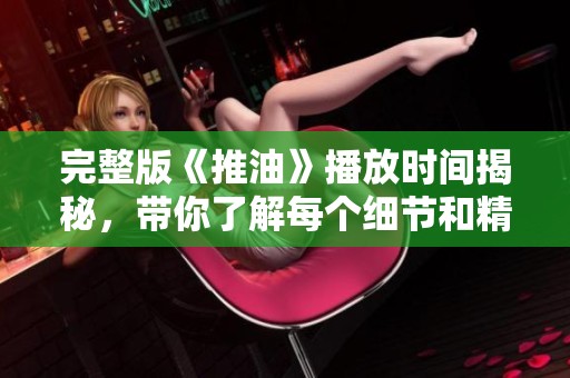 完整版《推油》播放时间揭秘，带你了解每个细节和精彩瞬间