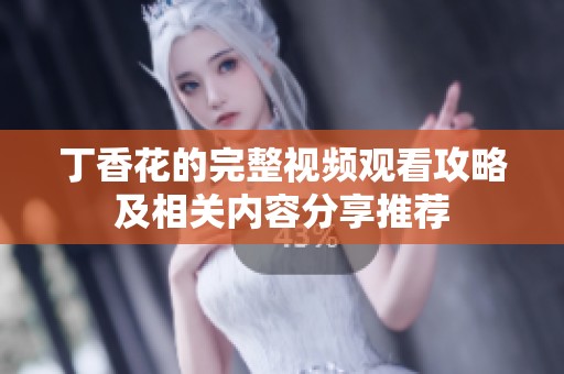 丁香花的完整视频观看攻略及相关内容分享推荐