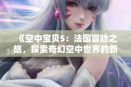 《空中宝贝5：法国冒险之旅，探索奇幻空中世界的新篇章》