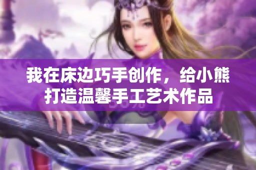 我在床边巧手创作，给小熊打造温馨手工艺术作品