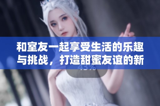 和室友一起享受生活的乐趣与挑战，打造甜蜜友谊的新篇章