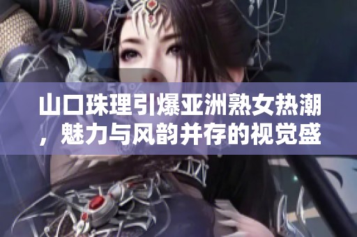 山口珠理引爆亚洲熟女热潮，魅力与风韵并存的视觉盛宴