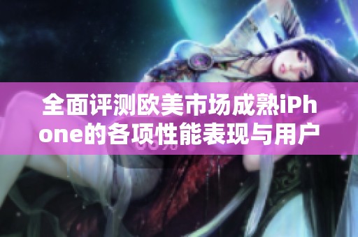 全面评测欧美市场成熟iPhone的各项性能表现与用户体验分析
