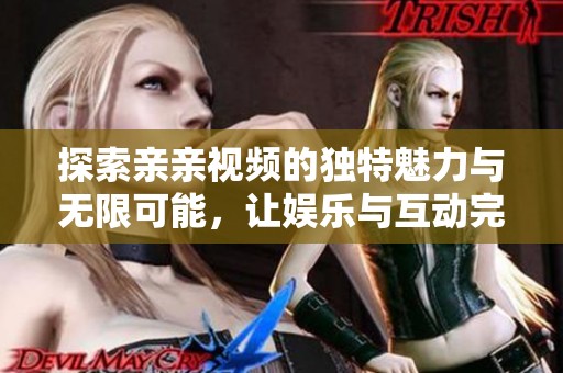 探索亲亲视频的独特魅力与无限可能，让娱乐与互动完美结合