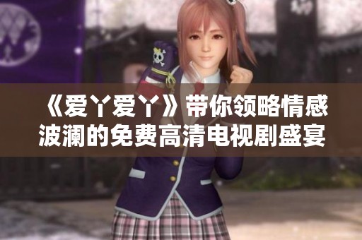 《爱丫爱丫》带你领略情感波澜的免费高清电视剧盛宴与青春奋斗的精彩故事
