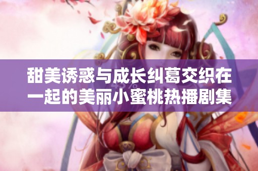 甜美诱惑与成长纠葛交织在一起的美丽小蜜桃热播剧集解析