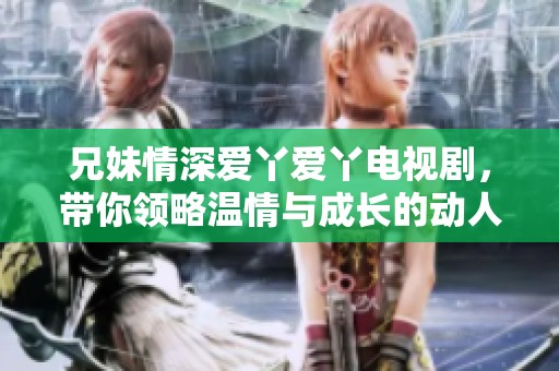 兄妹情深爱丫爱丫电视剧，带你领略温情与成长的动人故事