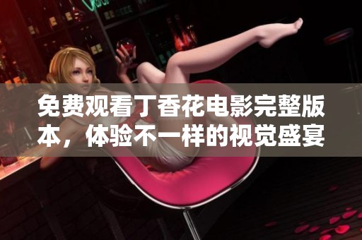 免费观看丁香花电影完整版本，体验不一样的视觉盛宴与情感之旅