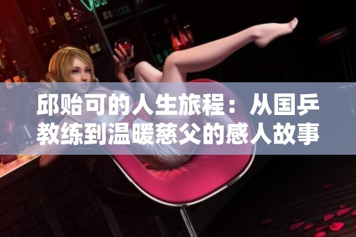邱贻可的人生旅程：从国乒教练到温暖慈父的感人故事