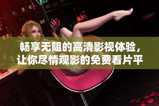 畅享无阻的高清影视体验，让你尽情观影的免费看片平台推荐