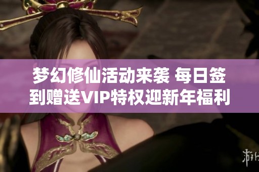 梦幻修仙活动来袭 每日签到赠送VIP特权迎新年福利
