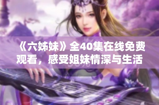 《六姊妹》全40集在线免费观看，感受姐妹情深与生活百态的精彩故事