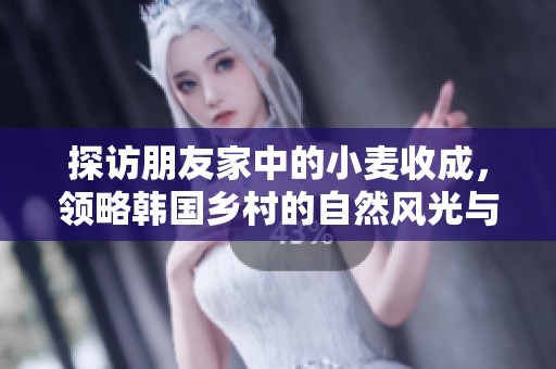 探访朋友家中的小麦收成，领略韩国乡村的自然风光与农耕文化