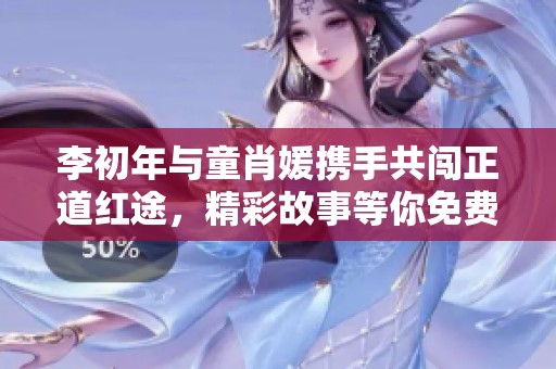 李初年与童肖媛携手共闯正道红途，精彩故事等你免费阅读