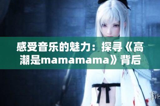 感受音乐的魅力：探寻《高潮是mamamama》背后的故事与氛围