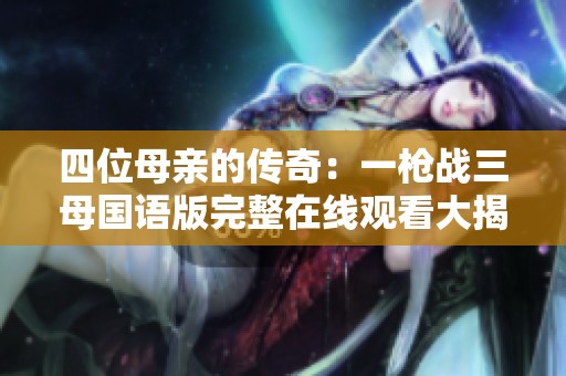 四位母亲的传奇：一枪战三母国语版完整在线观看大揭秘