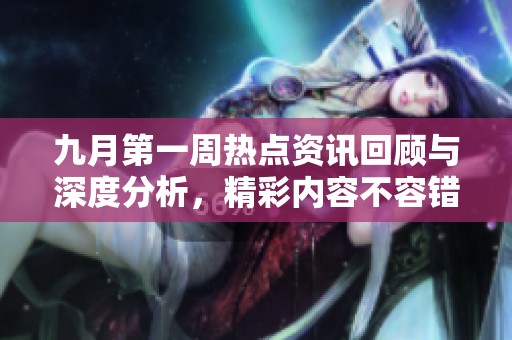 九月第一周热点资讯回顾与深度分析，精彩内容不容错过