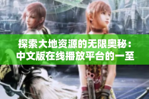 探索大地资源的无限奥秘：中文版在线播放平台的一至三页特色解析