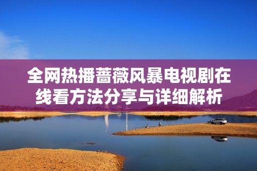 全网热播蔷薇风暴电视剧在线看方法分享与详细解析