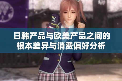 日韩产品与欧美产品之间的根本差异与消费偏好分析