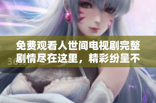 免费观看人世间电视剧完整剧情尽在这里，精彩纷呈不容错过