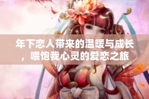 年下恋人带来的温暖与成长，喂饱我心灵的爱恋之旅