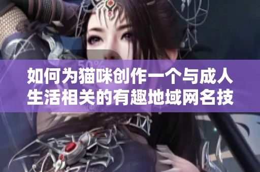 如何为猫咪创作一个与成人生活相关的有趣地域网名技巧分享