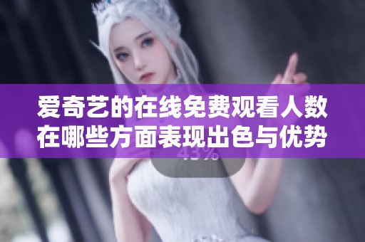 爱奇艺的在线免费观看人数在哪些方面表现出色与优势分析