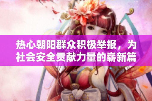 热心朝阳群众积极举报，为社会安全贡献力量的崭新篇章