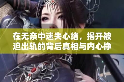 在无奈中迷失心绪，揭开被迫出轨的背后真相与内心挣扎