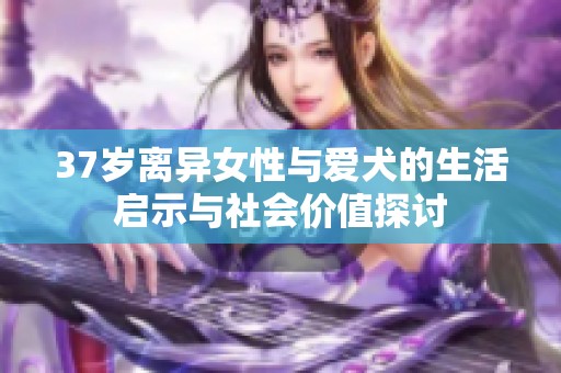 37岁离异女性与爱犬的生活启示与社会价值探讨