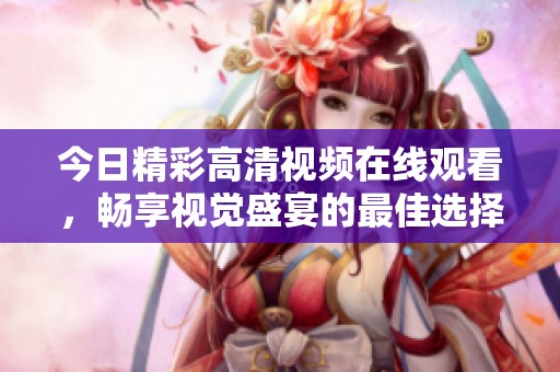 今日精彩高清视频在线观看，畅享视觉盛宴的最佳选择