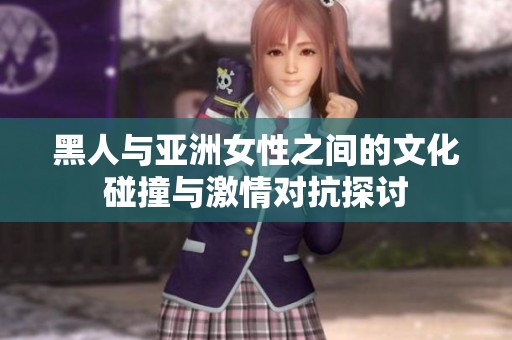黑人与亚洲女性之间的文化碰撞与激情对抗探讨