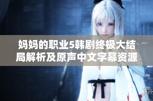 妈妈的职业5韩剧终极大结局解析及原声中文字幕资源分享
