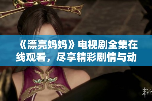 《漂亮妈妈》电视剧全集在线观看，尽享精彩剧情与动人故事