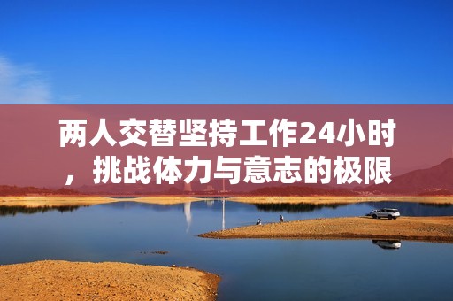 两人交替坚持工作24小时，挑战体力与意志的极限