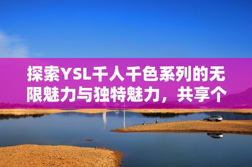 探索YSL千人千色系列的无限魅力与独特魅力，共享个性化美容新体验