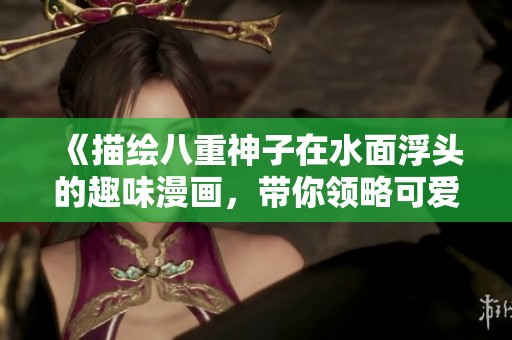 《描绘八重神子在水面浮头的趣味漫画，带你领略可爱魅力》
