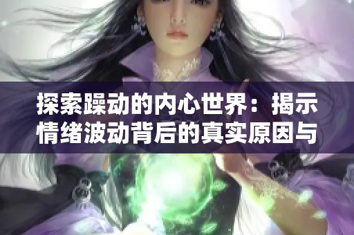 探索躁动的内心世界：揭示情绪波动背后的真实原因与应对策略